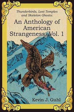 An Anthology of American Strangeness, Vol. 1: Thunderbirds, Lost Temples and Skeleton Ghosts by Kevin J. Guhl