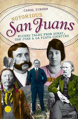 Notorious San Juans: Wicked Tales from Ouray, San Juan and La Plata Counties by Carol Turner