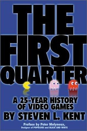 The First Quarter: A 25-Year History of Video Games by Steven L. Kent, Steven L. Kent