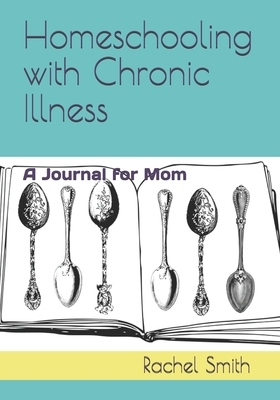 Homeschooling with Chronic Illness: A Journal for Mom by Rachel Smith