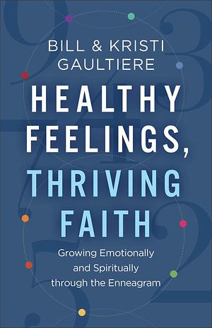 Healthy Feelings, Thriving Faith: Growing Emotionally and Spiritually through the Enneagram by Bill Gaultiere, Kristi Gaultiere