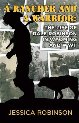 A Rancher and a Warrior: The Life of Dale Robinson in Wyoming and WWII by Jessica Robinson