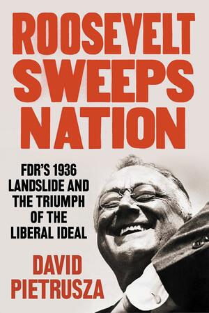 Roosevelt Sweeps Nation: FDR's 1936 Landslide Victory and the Triumph of the Liberal Ideal by David Pietrusza