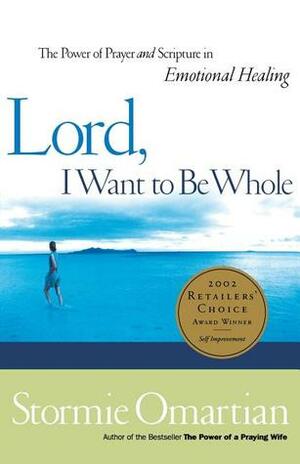 Lord, I Want to Be Whole: The Power of Prayer and Scripture in Emotional Healing by Stormie Omartian