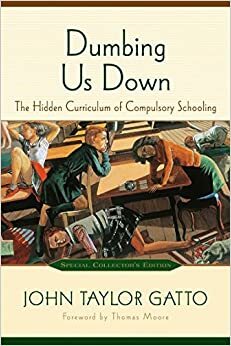 Dumbing Us Down: The Hidden Curriculum of Compulsory Schooling by John Taylor Gatto, Thomas Moore