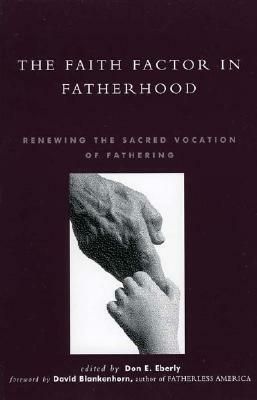 The Faith Factor in Fatherhood: Renewing the Sacred Vocation of Fathering by Don E. Eberly, David Blankenhorn