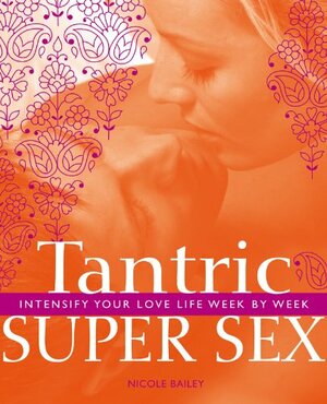 Tantric Super Sex: Intensify Your Love Life Week by Week by Nicole Bailey