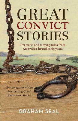 Great Convict Stories: Dramatic and Moving Tales from Australia's Brutal Early Years by Graham Seal