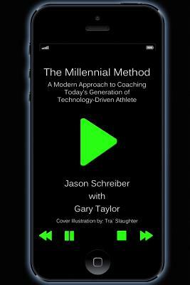 The Millennial Method: A Modern Approach to Coaching Today's Generation of Technology-Driven Athlete by Gary Taylor, Jason Schreiber