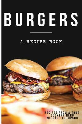 Burgers: A recipe book by a true cookery nerd: A cookbook full of delicious recipes for the grill or kitchen by Michael Thomson