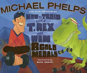 How to Train with A T. Rex and Win 8 Gold Medals by Alan Abrahamson, Michael Phelps