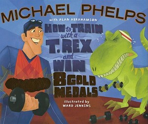 How to Train with A T. Rex and Win 8 Gold Medals by Michael Phelps, Alan Abrahamson