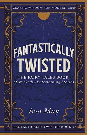 Fantastically Twisted The Fairy Tales Book of Wickedly Entertaining Stories: Classic Wisdom for Modern Life by Ava May