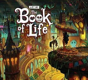 The Art of the Book of Life by Jorge Gutierrez, Guillermo del Toro