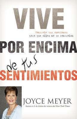 Vive Por Encima de Tus Sentimientos: Controla Tus Emociones Para Que Ellas No Te Controlen A Ti by Joyce Meyer