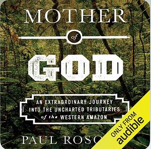 Mother of God: An Extraordinary Journey Into the Uncharted Tributaries of the Western Amazon by Paul Rosolie