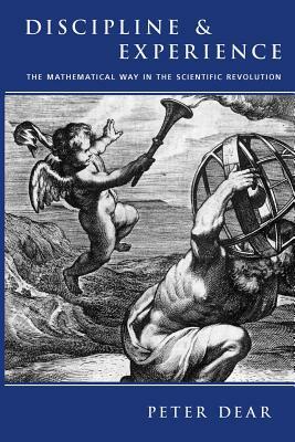 Discipline and Experience: The Mathematical Way in the Scientific Revolution by Peter Dear