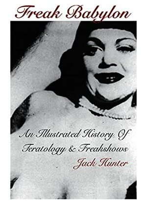 Freak Babylon: An Illustrated History of Teratology & Freakshows by Jack Hunter