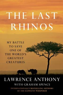 The Last Rhinos: My Battle to Save One of the World's Greatest Creatures by Lawrence Anthony, Graham Spence
