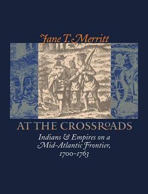 At the Crossroads: Indians and Empires on a Mid-Atlantic Frontier, 1700-1763 by Jane T. Merritt