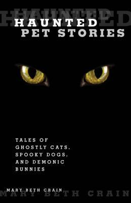 Haunted Pet Stories: Tales of Ghostly Cats, Spooky Dogs, and Demonic Bunnies by Mary Beth Crain