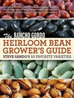 The Rancho Gordo Heirloom Bean Grower's Guide: Steve Sando's 50 Favorite Varieties by Steve Sando