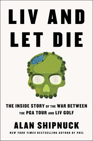 LIV and Let Die: The Inside Story of the War Between the PGA Tour and LIV Golf by Alan Shipnuck, Alan Shipnuck