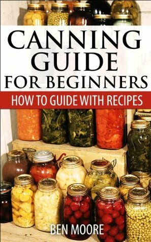 Canning Guide For Beginners, How To Guide With Recipes by Ben Moore