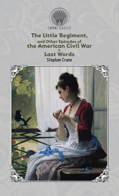 The Little Regiment, and Other Episodes of the American Civil War & Last Words by Stephen Crane