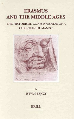 Erasmus and the Middle Ages: The Historical Consciousness of a Christian Humanist by István Bejczy