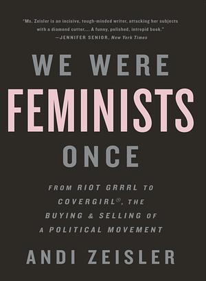 We Were Feminists Once by Andi Zeisler