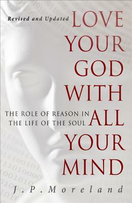 Love Your God with All Your Mind: The Role of Reason in the Life of the Soul by J. P. Moreland
