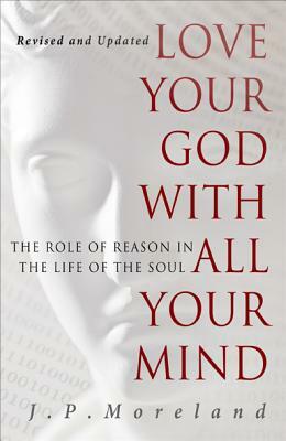 Love Your God with All Your Mind: The Role of Reason in the Life of the Soul by J. P. Moreland