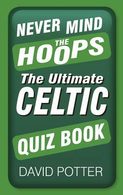 Never Mind the Hoops: The Ultimate Celtic Quiz Book by David Potter