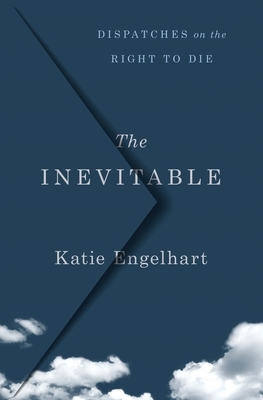 The Inevitable: Dispatches on the Right to Die by Katie Engelhart