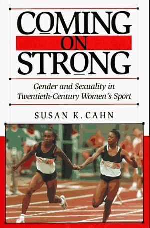 Coming on Strong: Gender and Sexuality in Twentieth-Century Women's Sports by Susan K. Cahn