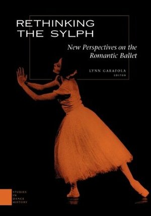 Rethinking the Sylph: New Perspectives on the Romantic Ballet: New Perspective on the Romantic Ballet (Studies in Dance History) by Lynn Garafola
