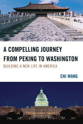 A Compelling Journey from Peking to Washington: Building a New Life in America by Chi Wang