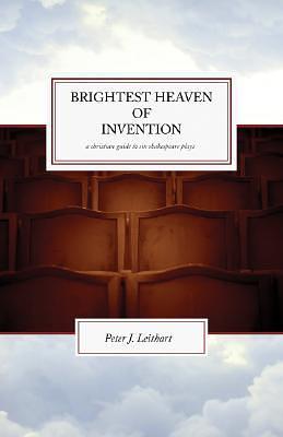 Brightest Heaven of Invention: A Christian Guide to Six Shakespeare Plays by Peter J. Leithart