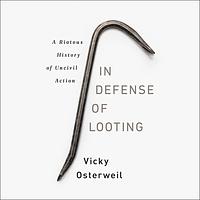 In Defense of Looting: A Riotous History of Uncivil Action by Vicky Osterweil