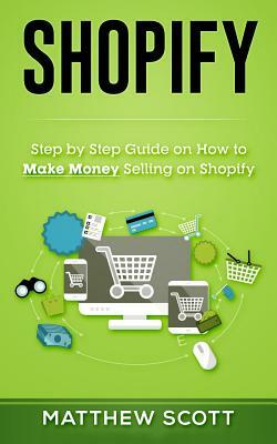 Shopify: Step by Step Guide on How to Make Money Selling on Shopify by Matthew Scott