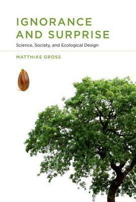 Ignorance and Surprise: Science, Society, and Ecological Design by Matthias Gross