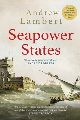 Seapower States: Maritime Culture, Continental Empires and the Conflict That Made the Modern World by Andrew Lambert