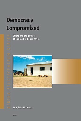 Democracy Compromised: Chiefs and the Politics of the Land in South Africa by Lungisile Ntsebeza