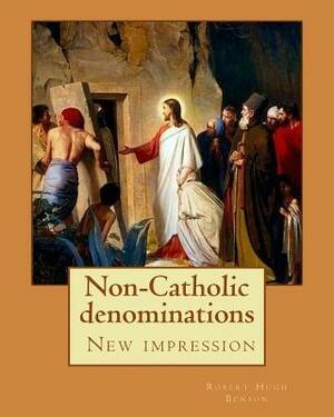 Non-Catholic denominations By: Robert Hugh Benson: ( New impression ) by Robert Hugh Benson