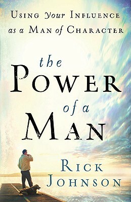 The Power of a Man: Using Your Influence as a Man of Character by Rick Johnson