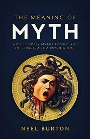 The Meaning of Myth: With 12 Greek Myths Retold and Interpreted by a Psychiatrist by Neel Burton