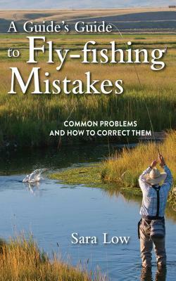 A Guide's Guide to Fly-Fishing Mistakes: Common Problems and How to Correct Them by Sara Low