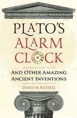 Plato's Alarm Clock: And Other Amazing Ancient Inventions by James Russell