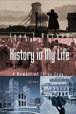 History in My Life: A Memoir of Three Eras by Ivan T. Berend